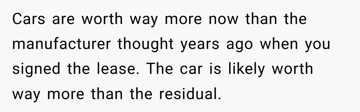 Husband Leaves Wife, Buys Cheap Apartment, Says He’s Happier Than Ever Cars are worth way more now than the manufacturer thought years ago when you signed the lease. The car is likely worth way more than the residual.