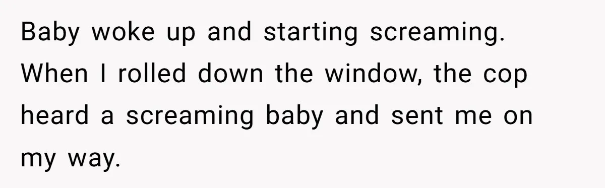 Dad Uses Crying Baby In Car To Escape Traffic Ticket At Night Baby woke up and starting screaming. When I rolled down the window, the cop heard a screaming baby and sent me on my way.