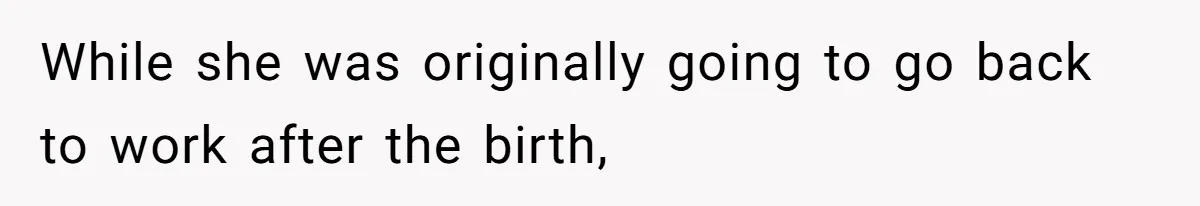 While she was originally going to go back to work after the birth,
