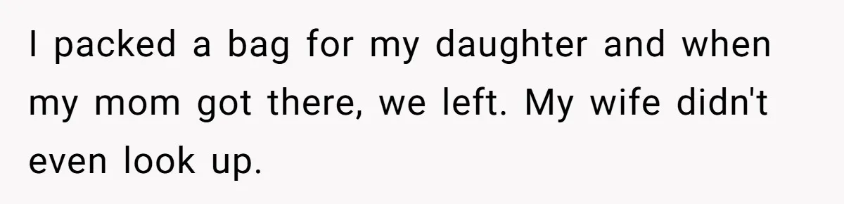 I packed a bag for my daughter and when my mom got there, we left. My wife didn't even look up.
