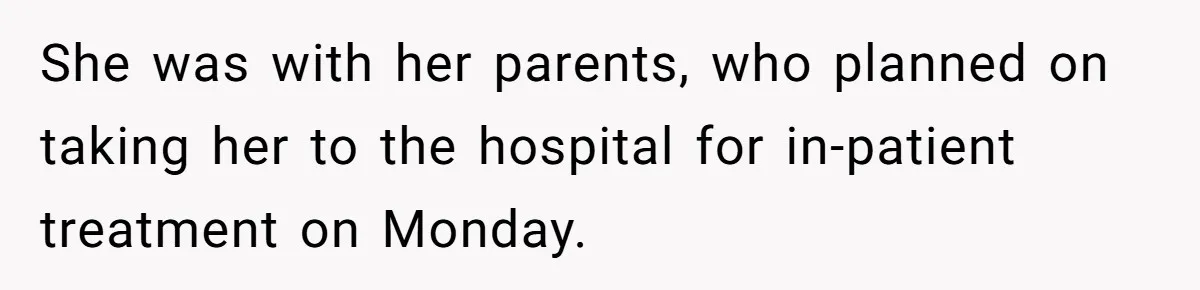 She was with her parents, who planned on taking her to the hospital for in-patient treatment on Monday.