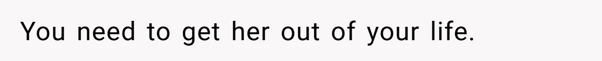 You need to get her out of your life.