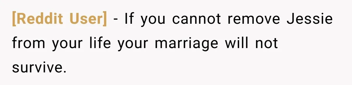 [Reddit User] − If you cannot remove Jessie from your life your marriage will not survive.