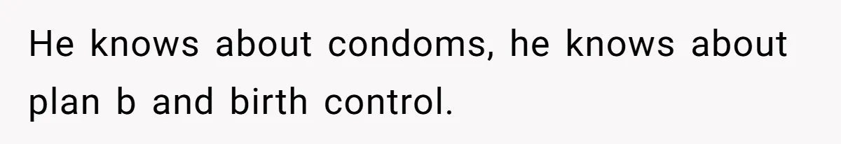 Mother Threatens Pregnant Teen Girlfriend's Family With Intentions To Give Up Her Baby He knows about condoms, he knows about plan b and birth control.