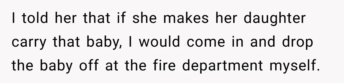 Mother Threatens Pregnant Teen Girlfriend's Family With Intentions To Give Up Her Baby I told her that if she makes her daughter carry that baby, I would come in and drop the baby off at the fire department myself.