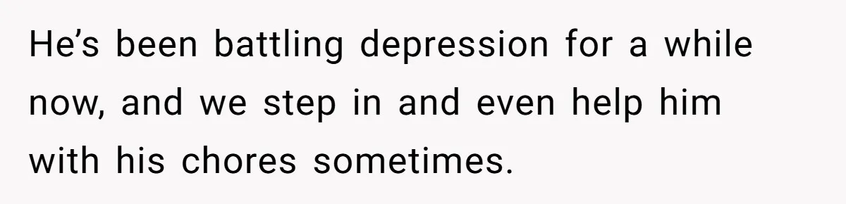 Mother Threatens Pregnant Teen Girlfriend's Family With Intentions To Give Up Her Baby He’s been battling depression for a while now, and we step in and even help him with his chores sometimes.