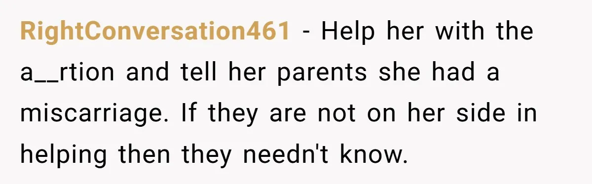 Mother Threatens Pregnant Teen Girlfriend's Family With Intentions To Give Up Her Baby RightConversation461 − Help her with the a__rtion and tell her parents she had a miscarriage. If they are not on her side in helping then they needn't know.