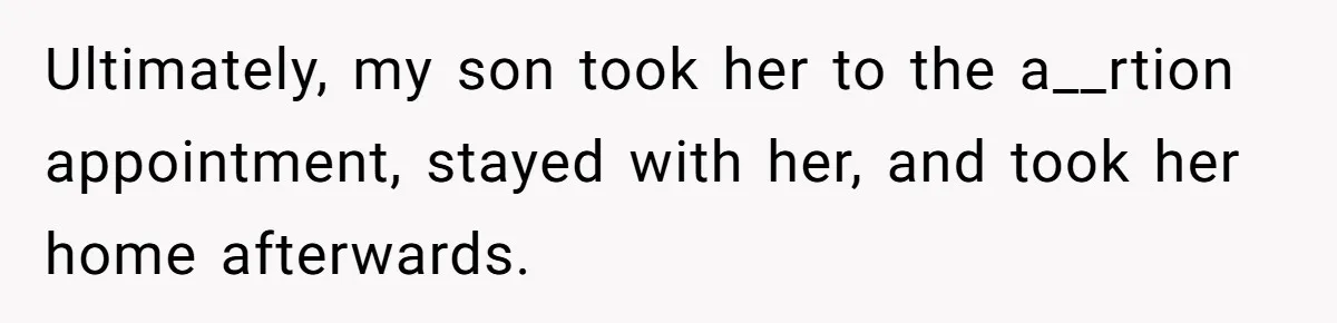 Mother Threatens Pregnant Teen Girlfriend's Family With Intentions To Give Up Her Baby Ultimately, my son took her to the a__rtion appointment, stayed with her, and took her home afterwards.