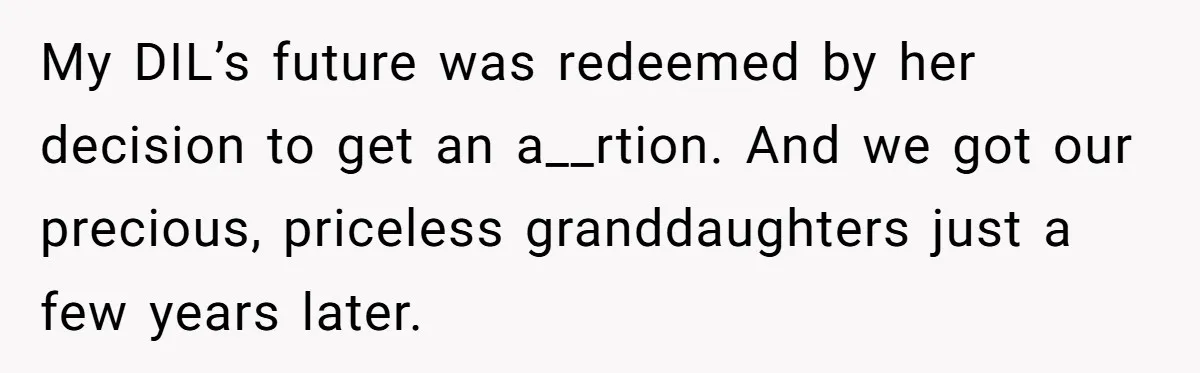 Mother Threatens Pregnant Teen Girlfriend's Family With Intentions To Give Up Her Baby My DIL’s future was redeemed by her decision to get an a__rtion. And we got our precious, priceless granddaughters just a few years later.
