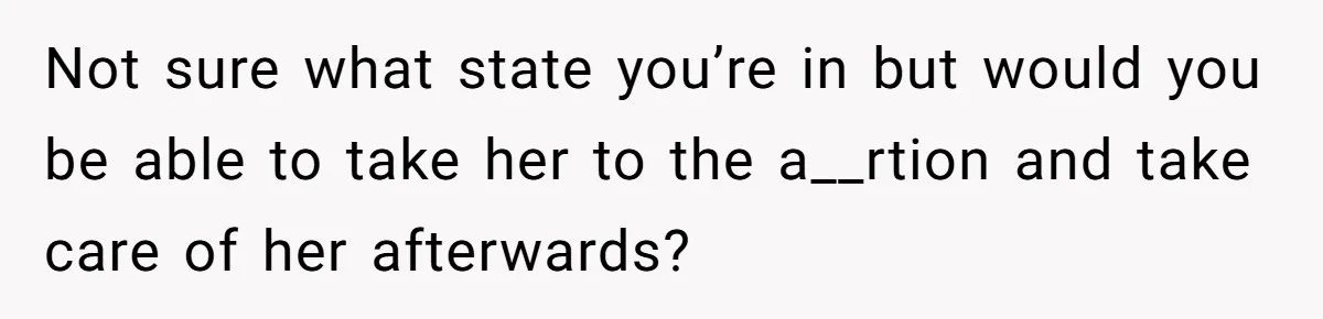 Mother Threatens Pregnant Teen Girlfriend's Family With Intentions To Give Up Her Baby Not sure what state you’re in but would you be able to take her to the a__rtion and take care of her afterwards?