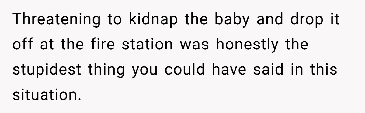 Mother Threatens Pregnant Teen Girlfriend's Family With Intentions To Give Up Her Baby Threatening to kidnap the baby and drop it off at the fire station was honestly the stupidest thing you could have said in this situation.