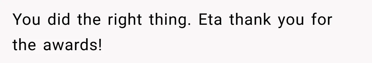 You did the right thing. Eta thank you for the awards!