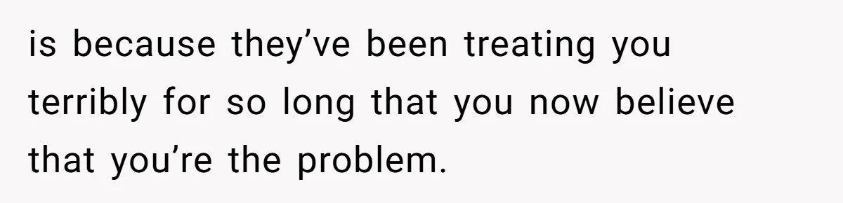 Wife Secretly Tracks Husband Choosing His Mother Over Her In Family Home is because they’ve been treating you terribly for so long that you now believe that you’re the problem.