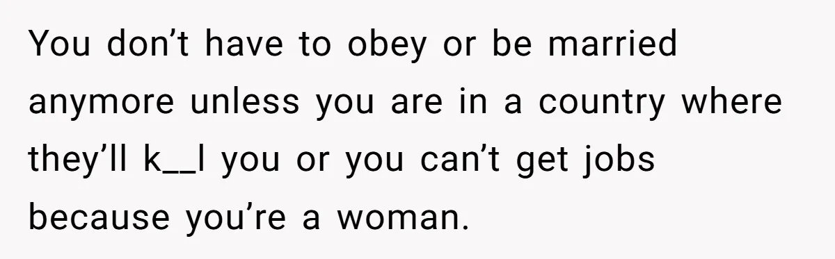 Wife Secretly Tracks Husband Choosing His Mother Over Her In Family Home You don’t have to obey or be married anymore unless you are in a country where they’ll k__l you or you can’t get jobs because you’re a woman.