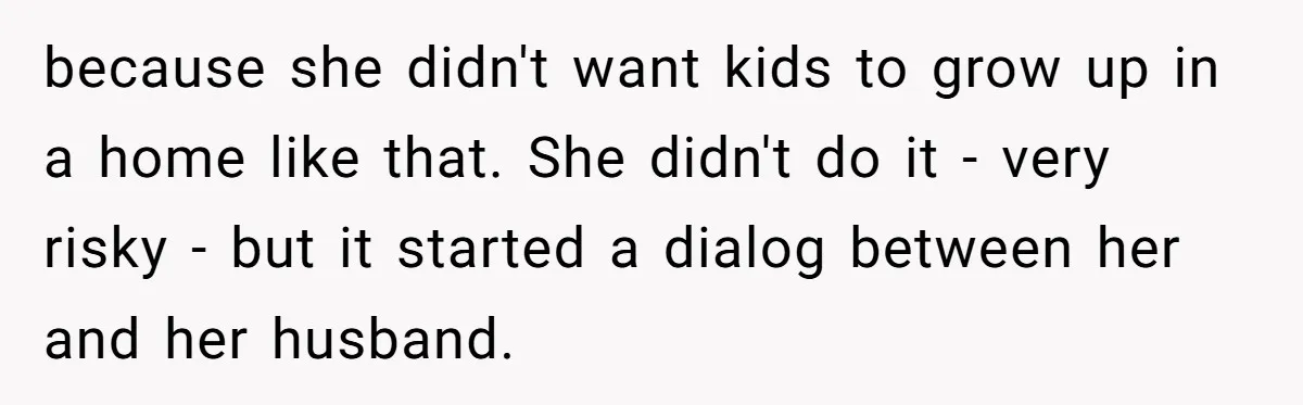 Wife Secretly Tracks Husband Choosing His Mother Over Her In Family Home because she didn't want kids to grow up in a home like that. She didn't do it - very risky - but it started a dialog between her and her...