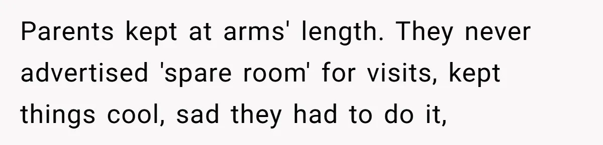 Wife Secretly Tracks Husband Choosing His Mother Over Her In Family Home Parents kept at arms' length. They never advertised 'spare room' for visits, kept things cool, sad they had to do it,