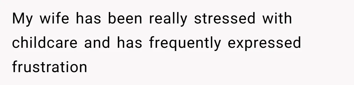 My wife has been really stressed with childcare and has frequently expressed frustration