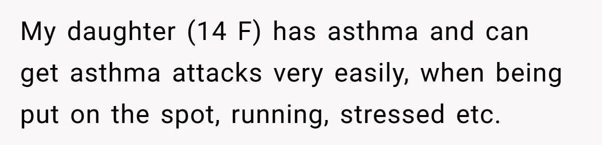 Protective Parent Gets Daughter's Teacher Fired After Repeated Classroom Dismissals My daughter (14 F) has asthma and can get asthma attacks very easily, when being put on the spot, running, stressed etc.