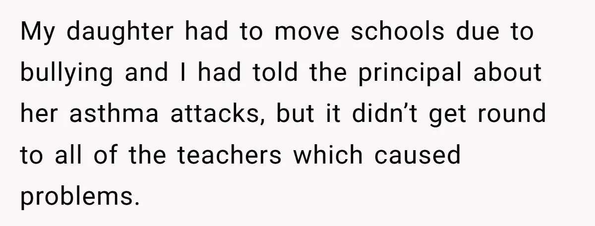 Protective Parent Gets Daughter's Teacher Fired After Repeated Classroom Dismissals My daughter had to move schools due to bullying and I had told the principal about her asthma attacks, but it didn’t get round to all of the teachers which...