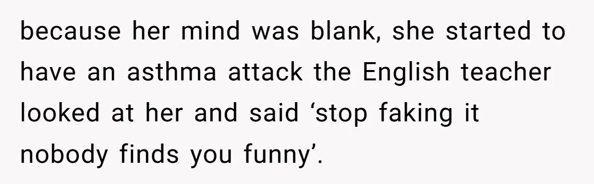 Protective Parent Gets Daughter's Teacher Fired After Repeated Classroom Dismissals because her mind was blank, she started to have an asthma attack the English teacher looked at her and said ‘stop faking it nobody finds you funny’.