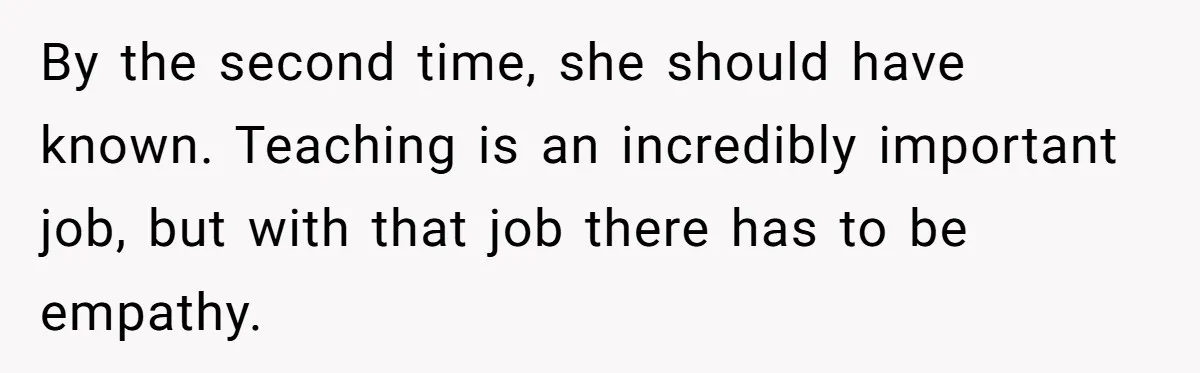 Protective Parent Gets Daughter's Teacher Fired After Repeated Classroom Dismissals By the second time, she should have known. Teaching is an incredibly important job, but with that job there has to be empathy.