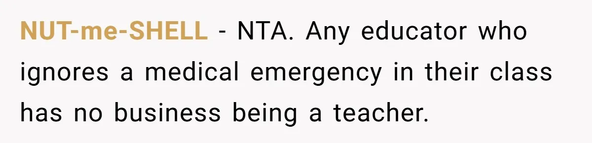 Protective Parent Gets Daughter's Teacher Fired After Repeated Classroom Dismissals NUT-me-SHELL − NTA. Any educator who ignores a medical emergency in their class has no business being a teacher.