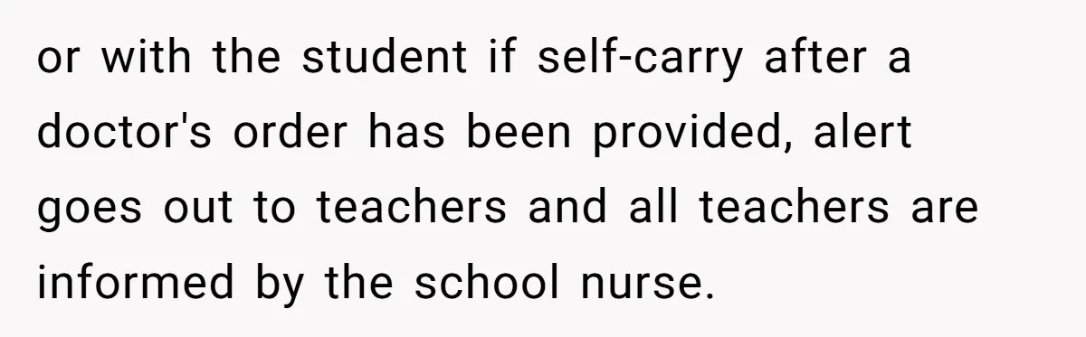 Protective Parent Gets Daughter's Teacher Fired After Repeated Classroom Dismissals or with the student if self-carry after a doctor's order has been provided, alert goes out to teachers and all teachers are informed by the school nurse.