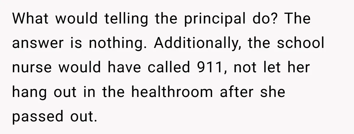 Protective Parent Gets Daughter's Teacher Fired After Repeated Classroom Dismissals What would telling the principal do? The answer is nothing. Additionally, the school nurse would have called 911, not let her hang out in the healthroom after she passed out.