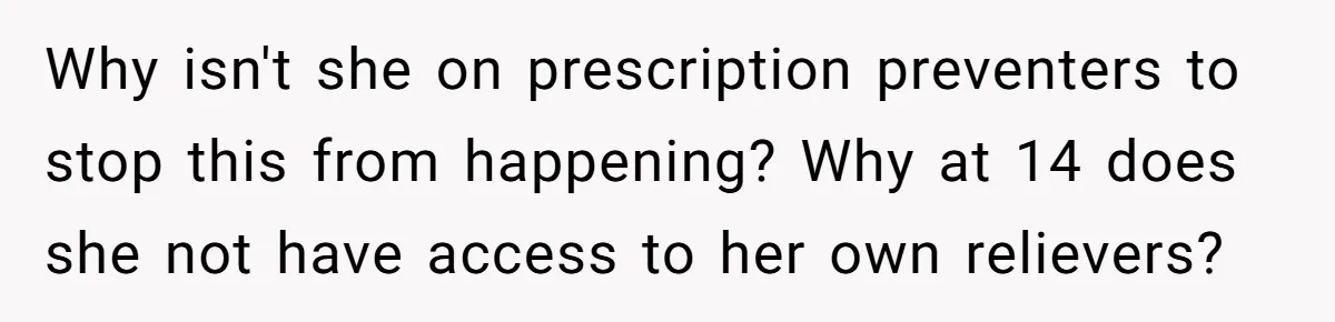 Protective Parent Gets Daughter's Teacher Fired After Repeated Classroom Dismissals Why isn't she on prescription preventers to stop this from happening? Why at 14 does she not have access to her own relievers?