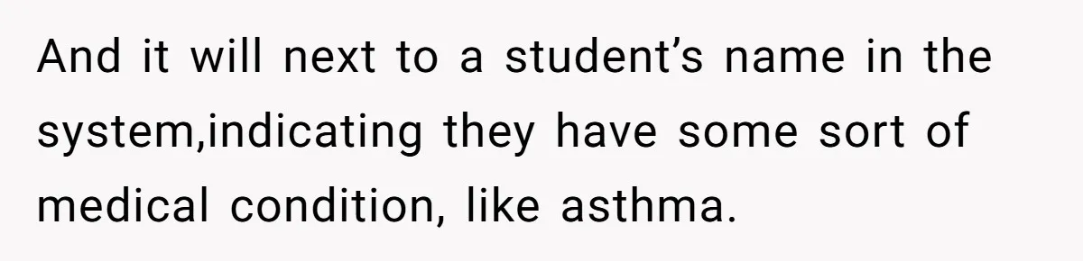 Protective Parent Gets Daughter's Teacher Fired After Repeated Classroom Dismissals And it will next to a student’s name in the system,indicating they have some sort of medical condition, like asthma.