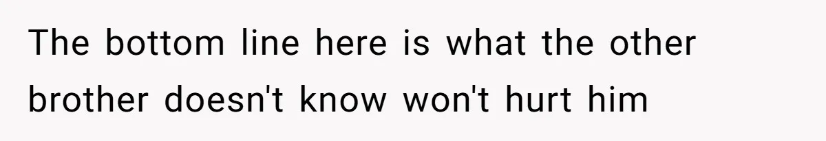 The bottom line here is what the other brother doesn't know won't hurt him