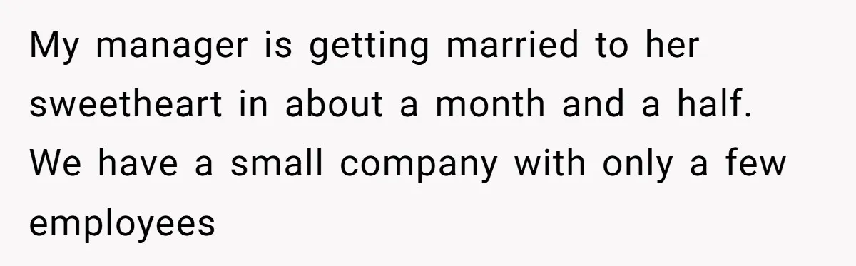 She Asked Her Boss to Shut Down the Business for Her Wedding, but Left One Person Off the Guest List My manager is getting married to her sweetheart in about a month and a half. We have a small company with only a few employees