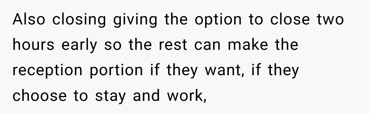 She Asked Her Boss to Shut Down the Business for Her Wedding, but Left One Person Off the Guest List Also closing giving the option to close two hours early so the rest can make the reception portion if they want, if they choose to stay and work,