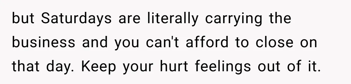 She Asked Her Boss to Shut Down the Business for Her Wedding, but Left One Person Off the Guest List but Saturdays are literally carrying the business and you can't afford to close on that day. Keep your hurt feelings out of it.