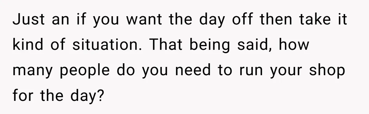 She Asked Her Boss to Shut Down the Business for Her Wedding, but Left One Person Off the Guest List Just an if you want the day off then take it kind of situation. That being said, how many people do you need to run your shop for the day?