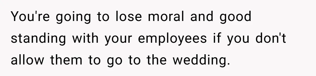 She Asked Her Boss to Shut Down the Business for Her Wedding, but Left One Person Off the Guest List You're going to lose moral and good standing with your employees if you don't allow them to go to the wedding.