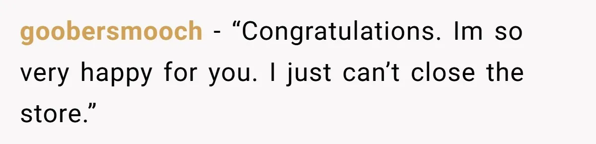 She Asked Her Boss to Shut Down the Business for Her Wedding, but Left One Person Off the Guest List goobersmooch − “Congratulations. Im so very happy for you. I just can’t close the store.”