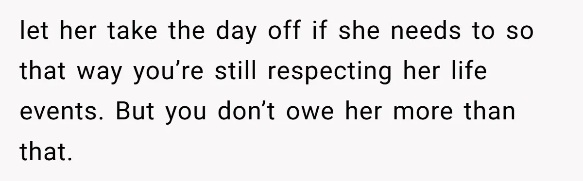 She Asked Her Boss to Shut Down the Business for Her Wedding, but Left One Person Off the Guest List let her take the day off if she needs to so that way you’re still respecting her life events. But you don’t owe her more than that.