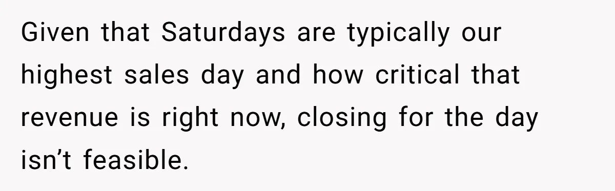 She Asked Her Boss to Shut Down the Business for Her Wedding, but Left One Person Off the Guest List Given that Saturdays are typically our highest sales day and how critical that revenue is right now, closing for the day isn’t feasible.