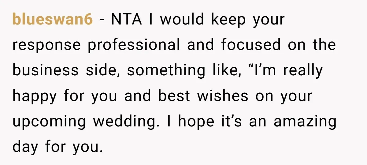 She Asked Her Boss to Shut Down the Business for Her Wedding, but Left One Person Off the Guest List blueswan6 − NTA I would keep your response professional and focused on the business side, something like, “I’m really happy for you and best wishes on your upcoming wedding. I...