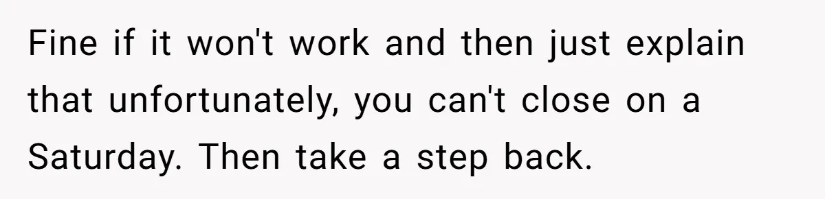 She Asked Her Boss to Shut Down the Business for Her Wedding, but Left One Person Off the Guest List Fine if it won't work and then just explain that unfortunately, you can't close on a Saturday. Then take a step back.