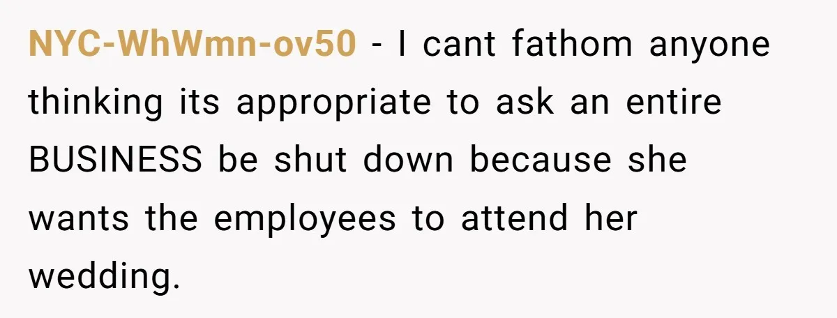 She Asked Her Boss to Shut Down the Business for Her Wedding, but Left One Person Off the Guest List NYC-WhWmn-ov50 − I cant fathom anyone thinking its appropriate to ask an entire BUSINESS be shut down because she wants the employees to attend her wedding.