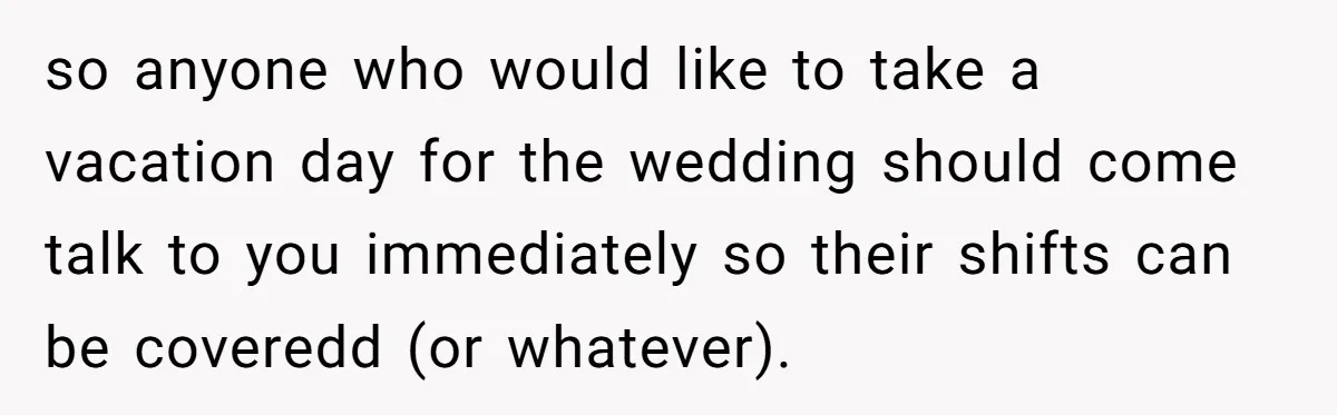 She Asked Her Boss to Shut Down the Business for Her Wedding, but Left One Person Off the Guest List so anyone who would like to take a vacation day for the wedding should come talk to you immediately so their shifts can be coveredd (or whatever).
