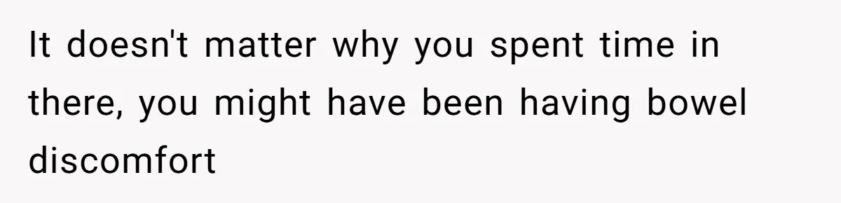 It doesn't matter why you spent time in there, you might have been having bowel discomfort