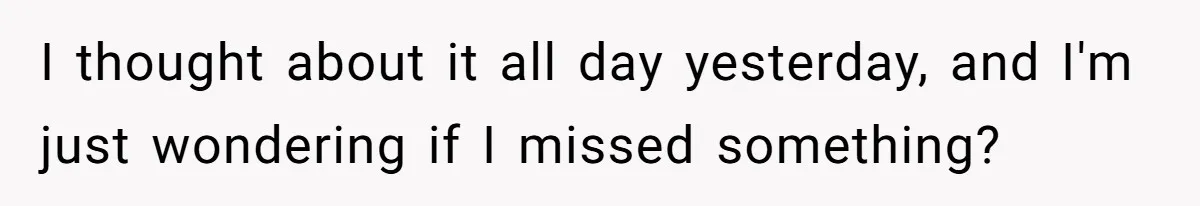 I thought about it all day yesterday, and I'm just wondering if I missed something?