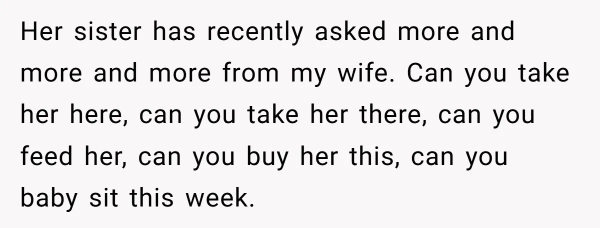 Newlywed Husband Demands Wife Stop Raising Her Sister's Child Before Their Marriage Collapses Her sister has recently asked more and more and more from my wife. Can you take her here, can you take her there, can you feed her, can you buy...
