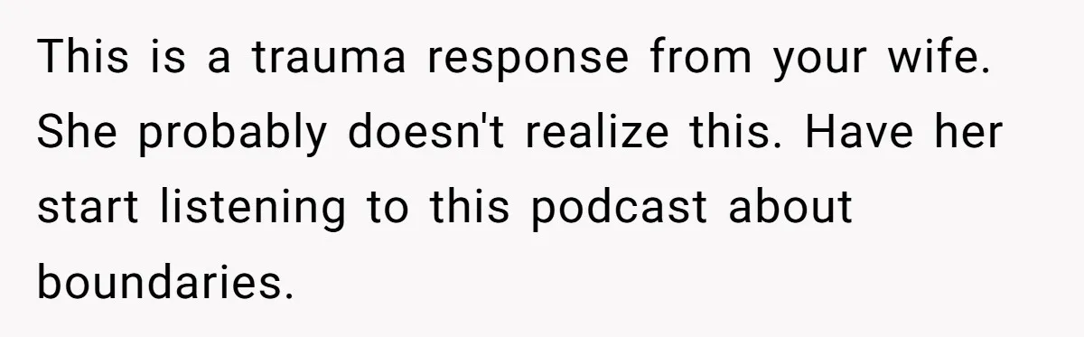 Newlywed Husband Demands Wife Stop Raising Her Sister's Child Before Their Marriage Collapses This is a trauma response from your wife. She probably doesn't realize this. Have her start listening to this podcast about boundaries.