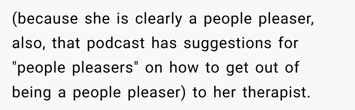 Newlywed Husband Demands Wife Stop Raising Her Sister's Child Before Their Marriage Collapses (because she is clearly a people pleaser, also, that podcast has suggestions for "people pleasers" on how to get out of being a people pleaser) to her therapist.