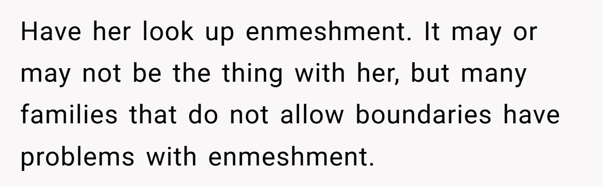Newlywed Husband Demands Wife Stop Raising Her Sister's Child Before Their Marriage Collapses Have her look up enmeshment. It may or may not be the thing with her, but many families that do not allow boundaries have problems with enmeshment.