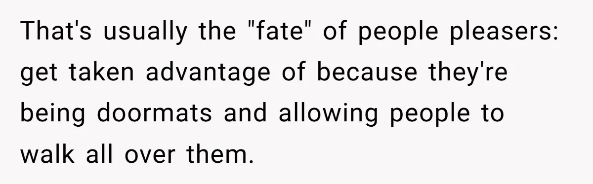 Newlywed Husband Demands Wife Stop Raising Her Sister's Child Before Their Marriage Collapses That's usually the "fate" of people pleasers: get taken advantage of because they're being doormats and allowing people to walk all over them.